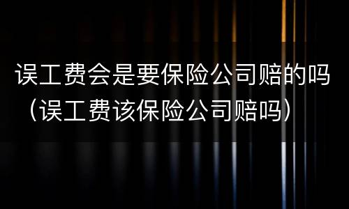 误工费会是要保险公司赔的吗（误工费该保险公司赔吗）