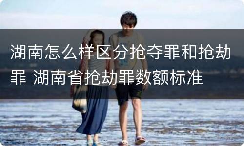 湖南怎么样区分抢夺罪和抢劫罪 湖南省抢劫罪数额标准