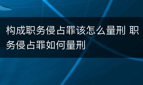 构成职务侵占罪该怎么量刑 职务侵占罪如何量刑