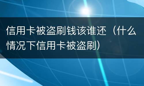 信用卡被盗刷钱该谁还（什么情况下信用卡被盗刷）