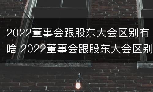 2022董事会跟股东大会区别有啥 2022董事会跟股东大会区别有啥区别呢