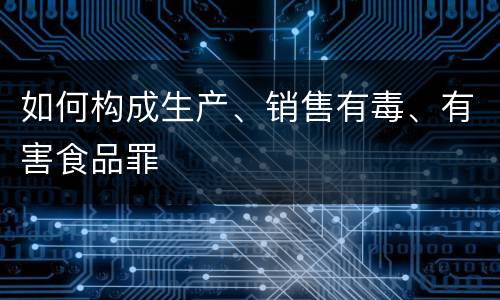 如何构成生产、销售有毒、有害食品罪