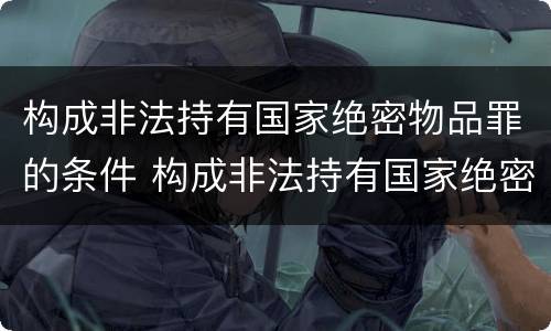 构成非法持有国家绝密物品罪的条件 构成非法持有国家绝密物品罪的条件是