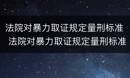 法院对暴力取证规定量刑标准 法院对暴力取证规定量刑标准是多少