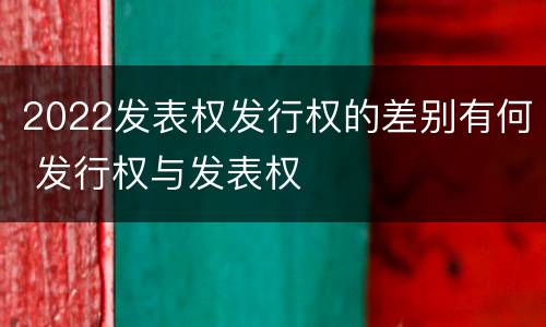 2022发表权发行权的差别有何 发行权与发表权