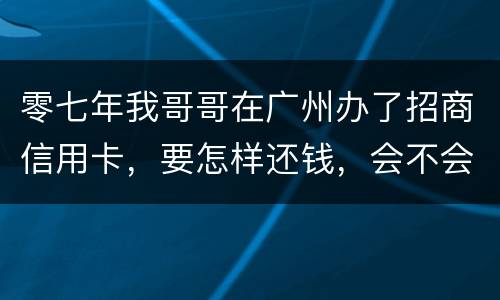 零七年我哥哥在广州办了招商信用卡，要怎样还钱，会不会坐牢