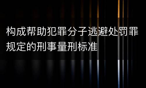 构成帮助犯罪分子逃避处罚罪规定的刑事量刑标准