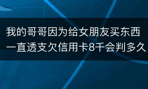 我的哥哥因为给女朋友买东西一直透支欠信用卡8千会判多久
