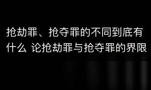 抢劫罪、抢夺罪的不同到底有什么 论抢劫罪与抢夺罪的界限