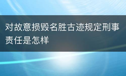 对故意损毁名胜古迹规定刑事责任是怎样