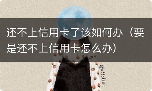 还不上信用卡了该如何办（要是还不上信用卡怎么办）
