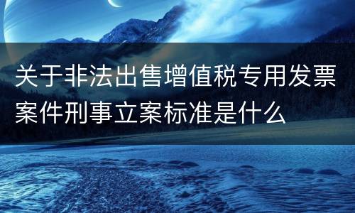 关于非法出售增值税专用发票案件刑事立案标准是什么