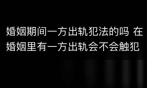 婚姻期间一方出轨犯法的吗 在婚姻里有一方出轨会不会触犯法律