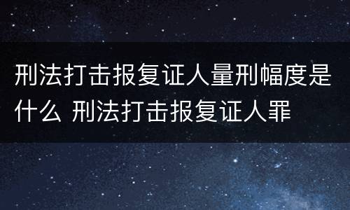 刑法打击报复证人量刑幅度是什么 刑法打击报复证人罪
