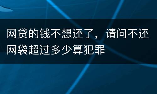 网贷的钱不想还了，请问不还网袋超过多少算犯罪