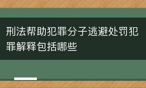 刑法帮助犯罪分子逃避处罚犯罪解释包括哪些