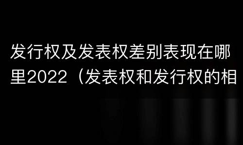 发行权及发表权差别表现在哪里2022（发表权和发行权的相同点）