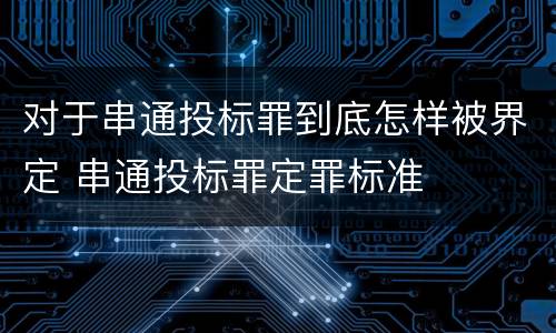 对于串通投标罪到底怎样被界定 串通投标罪定罪标准