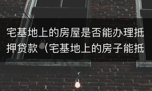 宅基地上的房屋是否能办理抵押贷款（宅基地上的房子能抵押吗）
