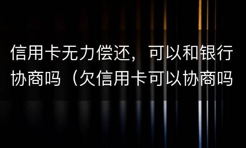 信用卡无力偿还，可以和银行协商吗（欠信用卡可以协商吗）