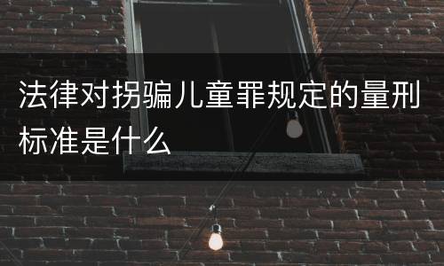 法律对拐骗儿童罪规定的量刑标准是什么
