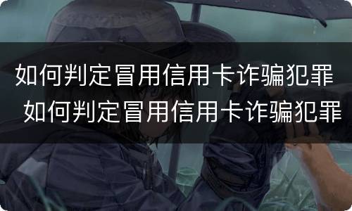 如何判定冒用信用卡诈骗犯罪 如何判定冒用信用卡诈骗犯罪行为