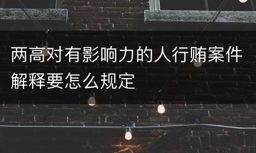 两高对有影响力的人行贿案件解释要怎么规定