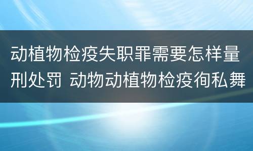 动植物检疫失职罪需要怎样量刑处罚 动物动植物检疫徇私舞弊罪是故意犯罪