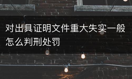 对出具证明文件重大失实一般怎么判刑处罚