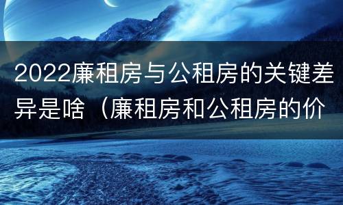 2022廉租房与公租房的关键差异是啥（廉租房和公租房的价钱）