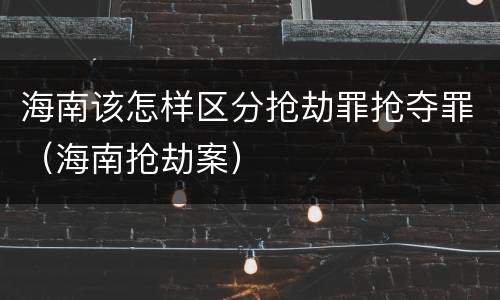 海南该怎样区分抢劫罪抢夺罪（海南抢劫案）