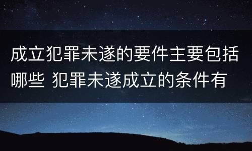 成立犯罪未遂的要件主要包括哪些 犯罪未遂成立的条件有