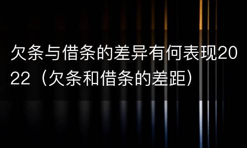 欠条与借条的差异有何表现2022（欠条和借条的差距）