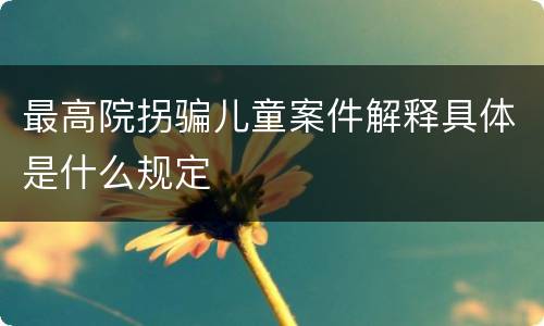最高院拐骗儿童案件解释具体是什么规定