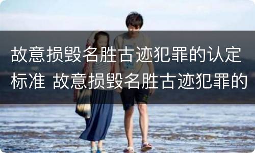 故意损毁名胜古迹犯罪的认定标准 故意损毁名胜古迹犯罪的认定标准有哪些