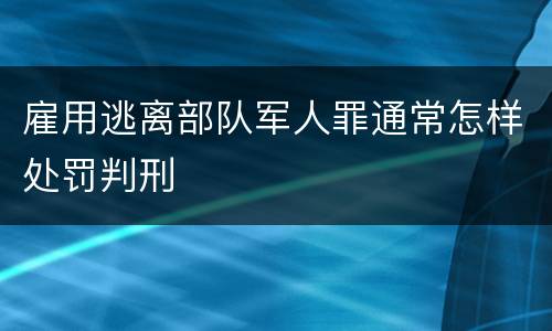 雇用逃离部队军人罪通常怎样处罚判刑