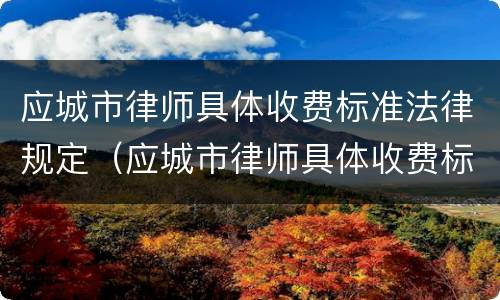 应城市律师具体收费标准法律规定（应城市律师具体收费标准法律规定最新）