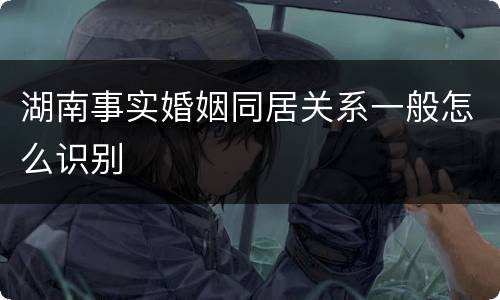 湖南事实婚姻同居关系一般怎么识别