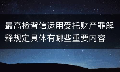 最高检背信运用受托财产罪解释规定具体有哪些重要内容