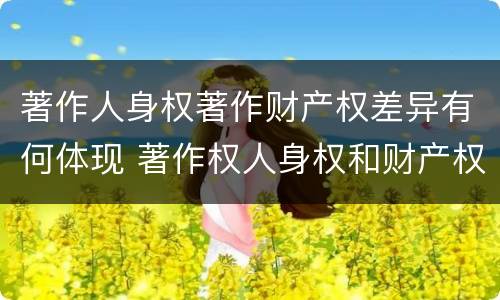 著作人身权著作财产权差异有何体现 著作权人身权和财产权的区别