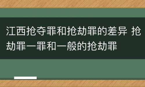 江西抢夺罪和抢劫罪的差异 抢劫罪一罪和一般的抢劫罪