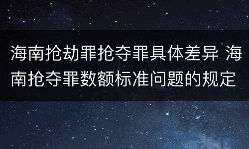 海南抢劫罪抢夺罪具体差异 海南抢夺罪数额标准问题的规定