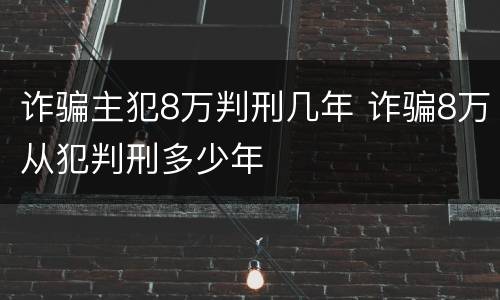 诈骗主犯8万判刑几年 诈骗8万从犯判刑多少年
