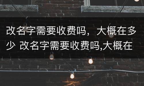 改名字需要收费吗，大概在多少 改名字需要收费吗,大概在多少岁