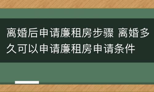离婚后申请廉租房步骤 离婚多久可以申请廉租房申请条件