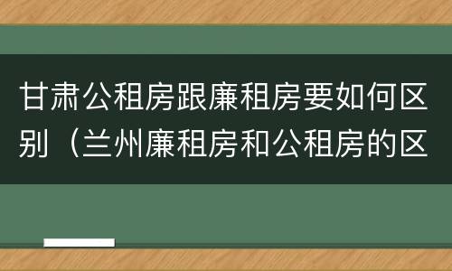 甘肃公租房跟廉租房要如何区别（兰州廉租房和公租房的区别）