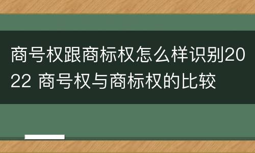 商号权跟商标权怎么样识别2022 商号权与商标权的比较