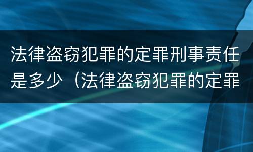 法律盗窃犯罪的定罪刑事责任是多少（法律盗窃犯罪的定罪刑事责任是多少）