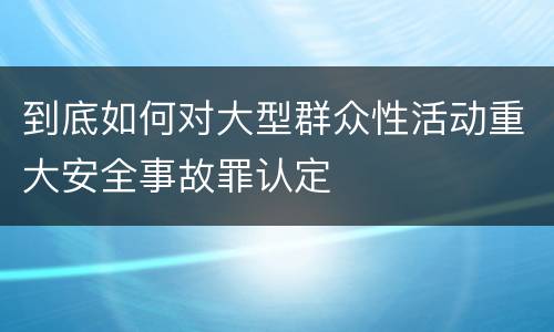 到底如何对大型群众性活动重大安全事故罪认定