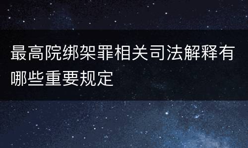 最高院绑架罪相关司法解释有哪些重要规定
